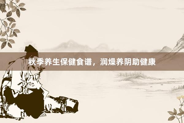 秋季养生保健食谱，润燥养阴助健康