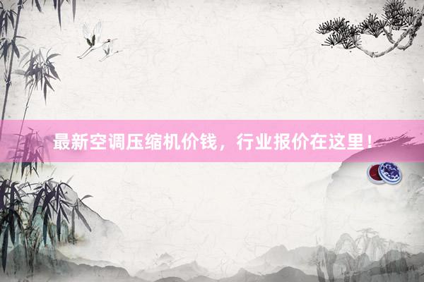 最新空调压缩机价钱，行业报价在这里！