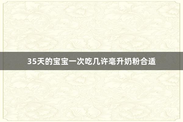 35天的宝宝一次吃几许毫升奶粉合适
