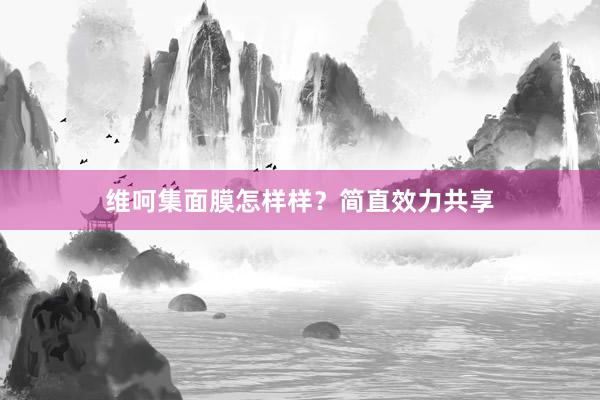 维呵集面膜怎样样？简直效力共享