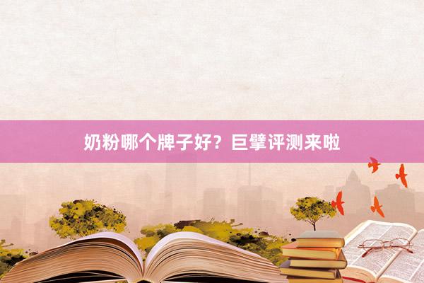奶粉哪个牌子好？巨擘评测来啦