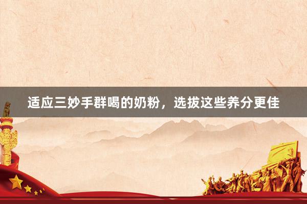 适应三妙手群喝的奶粉，选拔这些养分更佳