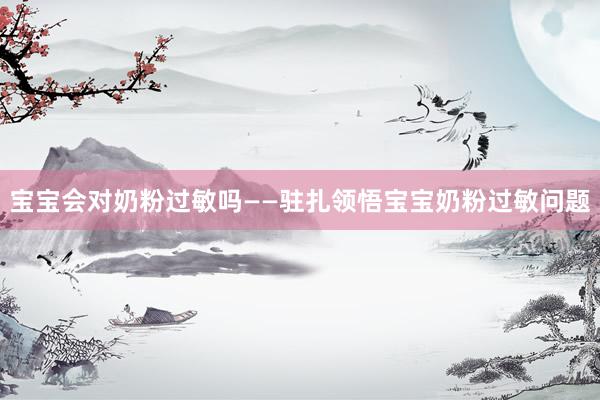 宝宝会对奶粉过敏吗——驻扎领悟宝宝奶粉过敏问题