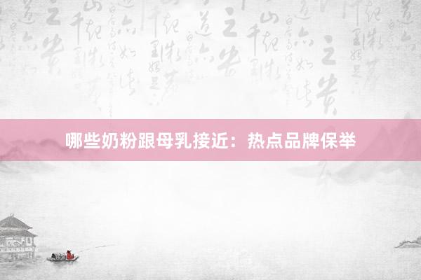 哪些奶粉跟母乳接近：热点品牌保举