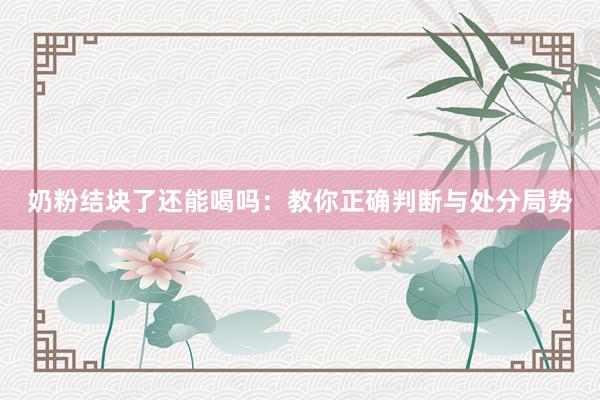 奶粉结块了还能喝吗：教你正确判断与处分局势