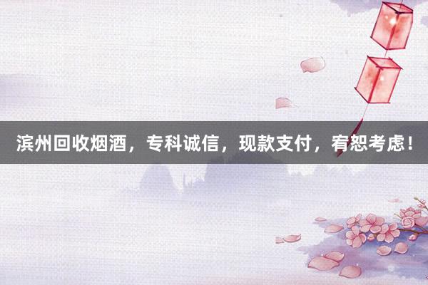 滨州回收烟酒，专科诚信，现款支付，宥恕考虑！
