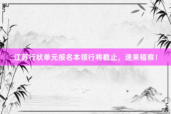 江苏行状单元报名本领行将截止，速来稽察！