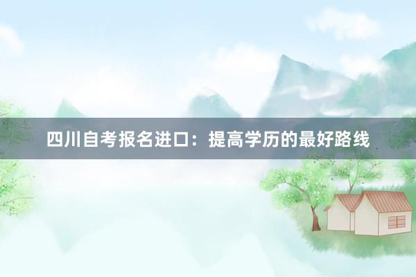 四川自考报名进口：提高学历的最好路线