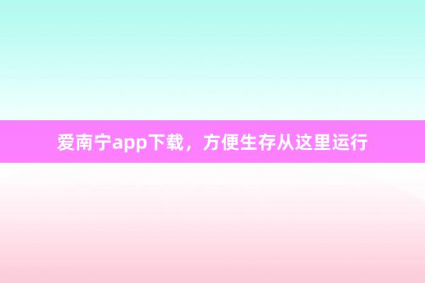 爱南宁app下载，方便生存从这里运行