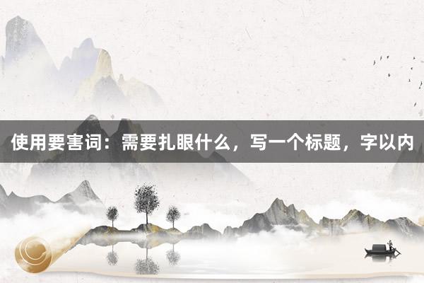 使用要害词：需要扎眼什么，写一个标题，字以内