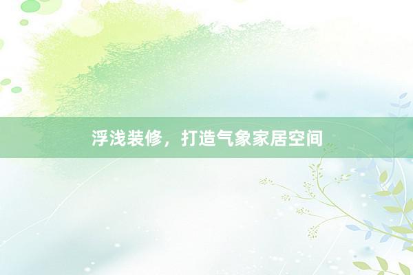 浮浅装修，打造气象家居空间