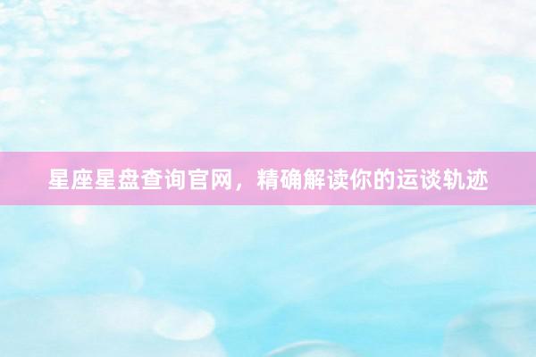星座星盘查询官网，精确解读你的运谈轨迹